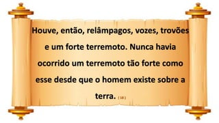 Houve, então, relâmpagos, vozes, trovões
e um forte terremoto. Nunca havia
ocorrido um terremoto tão forte como
esse desde que o homem existe sobre a
terra. ( 18 )
 