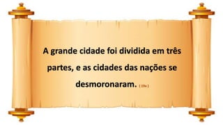 A grande cidade foi dividida em três
partes, e as cidades das nações se
desmoronaram. ( 19a )
 