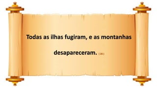 Todas as ilhas fugiram, e as montanhas
desapareceram. ( 20 )
 