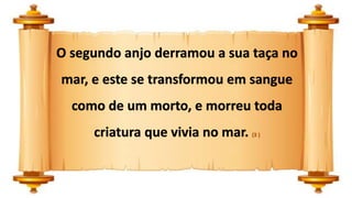 O segundo anjo derramou a sua taça no
mar, e este se transformou em sangue
como de um morto, e morreu toda
criatura que vivia no mar. (3 )
 