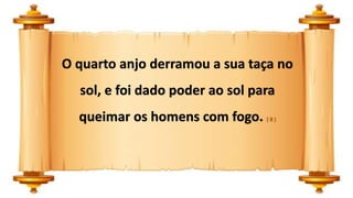 O quarto anjo derramou a sua taça no
sol, e foi dado poder ao sol para
queimar os homens com fogo. ( 8 )
 