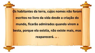 Os habitantes da terra, cujos nomes não foram
escritos no livro da vida desde a criação do
mundo, ficarão admirados quando virem a
besta, porque ela existia, não existe mais, mas
reaparecerá. (8b )
 
