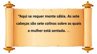 “Aqui se requer mente sábia. As sete
cabeças são sete colinas sobre as quais
a mulher está sentada. ( 9 )
 