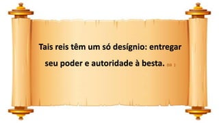 Tais reis têm um só desígnio: entregar
seu poder e autoridade à besta. (13 )
 