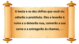 A besta e os dez chifres que você viu
odiarão a prostituta. Eles a levarão à
ruína e a deixarão nua, comerão a sua
carne e a entregarão às chamas, ( 16 )
 