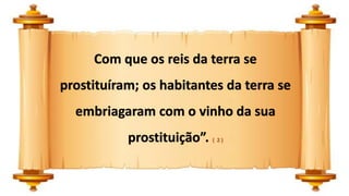 Com que os reis da terra se
prostituíram; os habitantes da terra se
embriagaram com o vinho da sua
prostituição”. ( 2 )
 