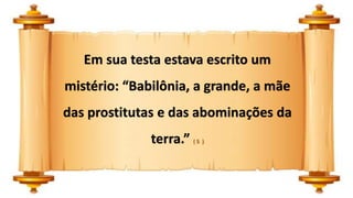 Em sua testa estava escrito um
mistério: “Babilônia, a grande, a mãe
das prostitutas e das abominações da
terra.” ( 5 )
 