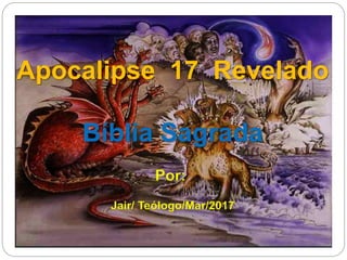 Apocalipse 17 Revelado
Bíblia Sagrada
Por:
Jair/ Teólogo/Mar/2017
 