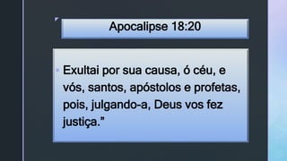 z
Apocalipse 18:20
 Exultai por sua causa, ó céu, e
vós, santos, apóstolos e profetas,
pois, julgando-a, Deus vos fez
justiça.”
 