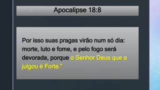 z Apocalipse 18:8
 Por isso suas pragas virão num só dia:
morte, luto e fome, e pelo fogo será
devorada, porque o Senhor Deus que a
julgou é Forte.”
 