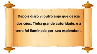 Depois disso vi outro anjo que descia
dos céus. Tinha grande autoridade, e a
terra foi iluminada por seu esplendor. ( 1
)
 