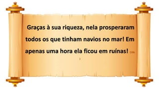 Graças à sua riqueza, nela prosperaram
todos os que tinham navios no mar! Em
apenas uma hora ela ficou em ruínas! (19b
)
 