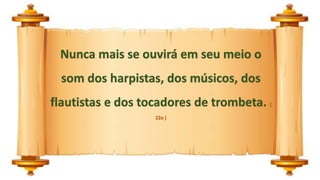 Nunca mais se ouvirá em seu meio o
som dos harpistas, dos músicos, dos
flautistas e dos tocadores de trombeta. (
22a )
 