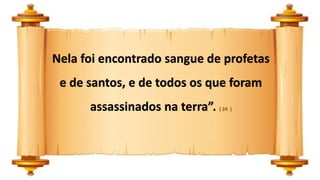 Nela foi encontrado sangue de profetas
e de santos, e de todos os que foram
assassinados na terra”. ( 24 )
 