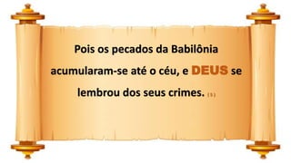 Pois os pecados da Babilônia
acumularam-se até o céu, e DEUS se
lembrou dos seus crimes. ( 5 )
 