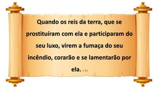 Quando os reis da terra, que se
prostituíram com ela e participaram do
seu luxo, virem a fumaça do seu
incêndio, corarão e se lamentarão por
ela. ( 9 )
 