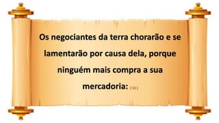 Os negociantes da terra chorarão e se
lamentarão por causa dela, porque
ninguém mais compra a sua
mercadoria: ( 11 )
 
