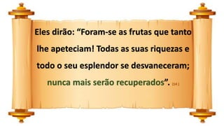 Eles dirão: “Foram-se as frutas que tanto
lhe apeteciam! Todas as suas riquezas e
todo o seu esplendor se desvaneceram;
nunca mais serão recuperados”. (14 )
 