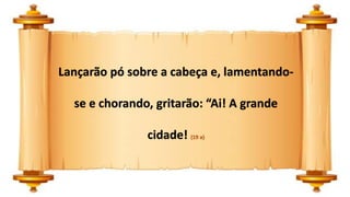 Lançarão pó sobre a cabeça e, lamentando-
se e chorando, gritarão: “Ai! A grande
cidade! (19 a)
 