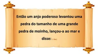 Então um anjo poderoso levantou uma
pedra do tamanho de uma grande
pedra de moinho, lançou-a ao mar e
disse: ( 21a )
 