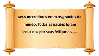 Seus mercadores eram os grandes do
mundo. Todas as nações foram
seduzidas por suas feitiçarias. ( 23b )
 