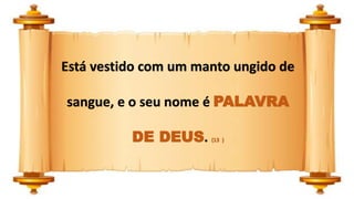 Está vestido com um manto ungido de
sangue, e o seu nome é PALAVRA
DE DEUS. (13 )
 
