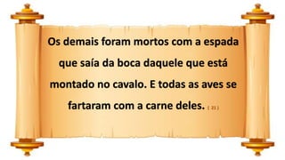 Os demais foram mortos com a espada
que saía da boca daquele que está
montado no cavalo. E todas as aves se
fartaram com a carne deles. ( 21 )
 