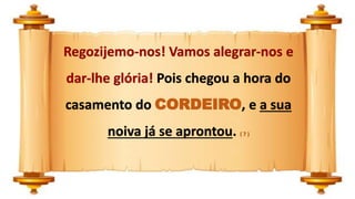 Regozijemo-nos! Vamos alegrar-nos e
dar-lhe glória! Pois chegou a hora do
casamento do CORDEIRO, e a sua
noiva já se aprontou. ( 7 )
 