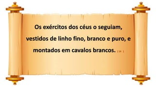 Os exércitos dos céus o seguiam,
vestidos de linho fino, branco e puro, e
montados em cavalos brancos. ( 14 )
 