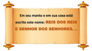 Em seu manto e em sua coxa está
escrito este nome: REIS DOS REIS
E SENHOR DOS SENHORES. ( 16 )
 