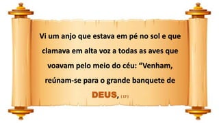 Vi um anjo que estava em pé no sol e que
clamava em alta voz a todas as aves que
voavam pelo meio do céu: “Venham,
reúnam-se para o grande banquete de
DEUS, ( 17 )
 