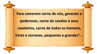 Para comerem carne de reis, generais e
poderosos, carne de cavalos e seus
cavaleiros, carne de todos os homens,
livres e escravos, pequenos e grandes”.( 18
)
 