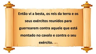 Então vi a besta, os reis da terra e os
seus exércitos reunidos para
guerrearem contra aquele que está
montado no cavalo e contra o seu
exército. ( 19 )
 