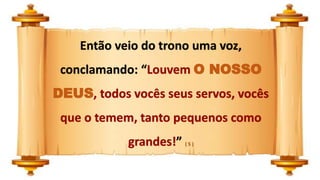 Então veio do trono uma voz,
conclamando: “Louvem O NOSSO
DEUS, todos vocês seus servos, vocês
que o temem, tanto pequenos como
grandes!” ( 5 )
 