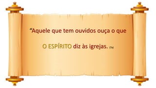 “Aquele que tem ouvidos ouça o que
O ESPÍRITO diz às igrejas. (7a)
 