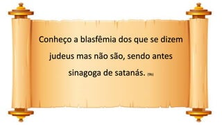 Conheço a blasfêmia dos que se dizem
judeus mas não são, sendo antes
sinagoga de satanás. (9b)
 