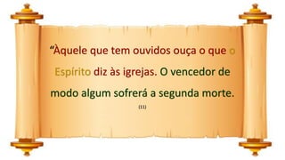 “Àquele que tem ouvidos ouça o que o
Espírito diz às igrejas. O vencedor de
modo algum sofrerá a segunda morte.
(11)
 