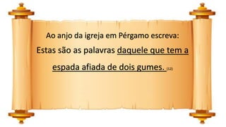 Ao anjo da igreja em Pérgamo escreva:
Estas são as palavras daquele que tem a
espada afiada de dois gumes. (12)
 