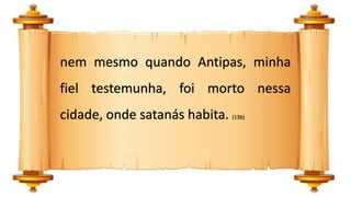 nem mesmo quando Antipas, minha
fiel testemunha, foi morto nessa
cidade, onde satanás habita. (13b)
 