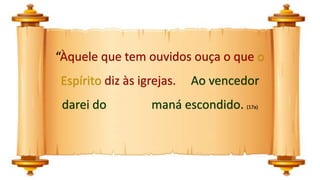 “Àquele que tem ouvidos ouça o que o
Espírito diz às igrejas. Ao vencedor
darei do maná escondido. (17a)
 