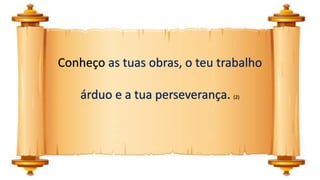 Conheço as tuas obras, o teu trabalho
árduo e a tua perseverança. (2)
 
