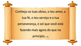 Conheço as tuas obras, o teu amor, a
tua fé, o teu serviço e a tua
perseverança, e sei que você está
fazendo mais agora do que no
princípio. (19)
 