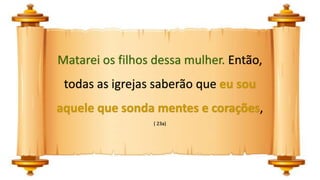 Matarei os filhos dessa mulher. Então,
todas as igrejas saberão que eu sou
aquele que sonda mentes e corações,
( 23a)
 