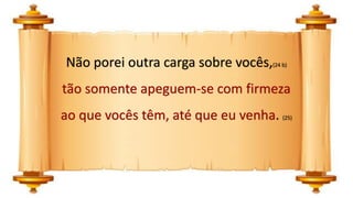 Não porei outra carga sobre vocês,(24 b)
tão somente apeguem-se com firmeza
ao que vocês têm, até que eu venha. (25)
 