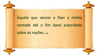 Àquele que vencer e fizer a minha
vontade até o fim darei autoridade
sobre as nações. (26)
 