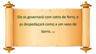 Ele as governará com cetro de ferro, e
as despedaçará como a um vaso de
barro. (27)
 