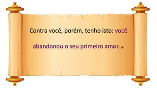 Contra você, porém, tenho isto: você
abandonou o seu primeiro amor. (4)
 