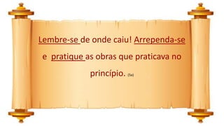 Lembre-se de onde caiu! Arrependa-se
e pratique as obras que praticava no
princípio. (5a)
 