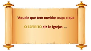 “Aquele que tem ouvidos ouça o que
O ESPÍRITO diz às igrejas. (7a)
 