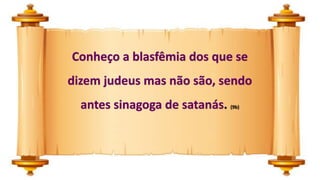 Conheço a blasfêmia dos que se
dizem judeus mas não são, sendo
antes sinagoga de satanás. (9b)
 